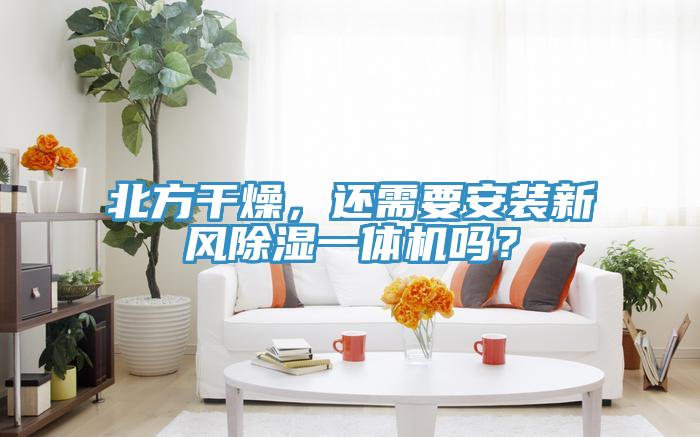 北方干燥，還需要安裝新風(fēng)除濕一體機(jī)嗎？