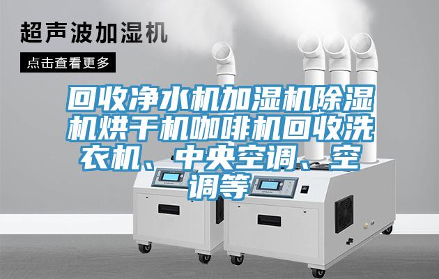 回收凈水機(jī)加濕機(jī)除濕機(jī)烘干機(jī)咖啡機(jī)回收洗衣機(jī)、中央空調(diào)、空調(diào)等