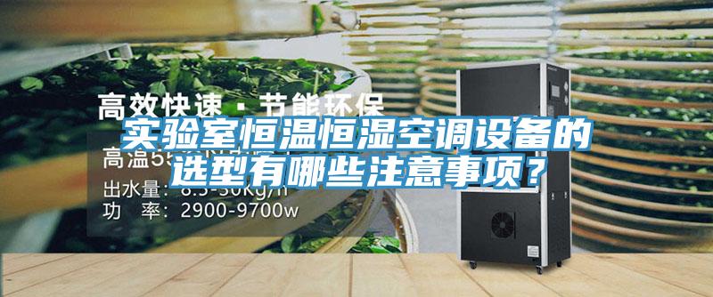 實驗室恒溫恒濕空調設備的選型有哪些注意事項？