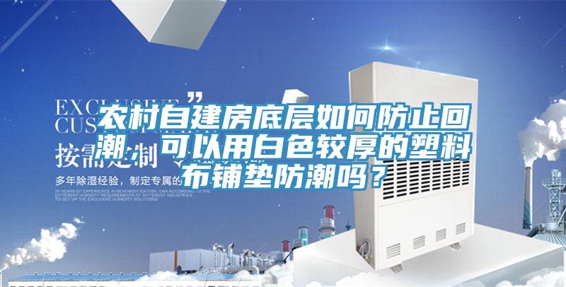 農(nóng)村自建房底層如何防止回潮，可以用白色較厚的塑料布鋪墊防潮嗎？