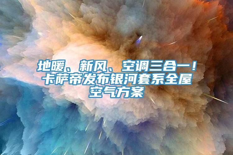 地暖、新風(fēng)、空調(diào)三合一！卡薩帝發(fā)布銀河套系全屋空氣方案