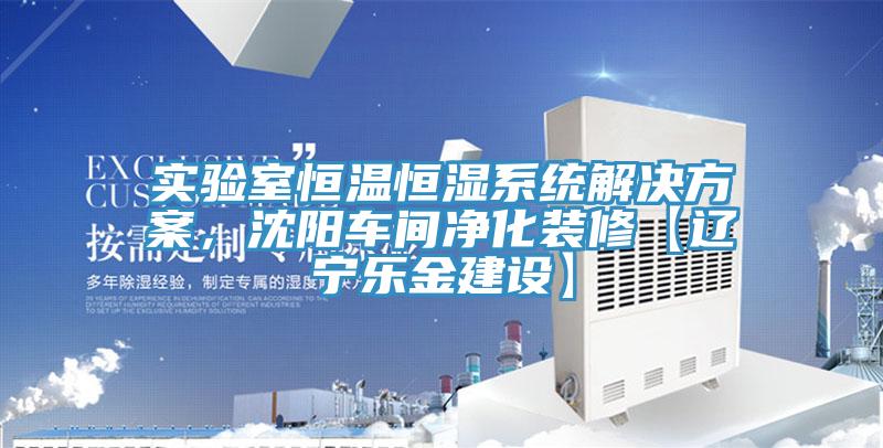 實驗室恒溫恒濕系統(tǒng)解決方案，沈陽車間凈化裝修【遼寧樂金建設】
