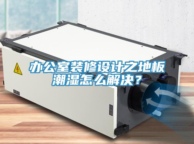 辦公室裝修設(shè)計之地板潮濕怎么解決？