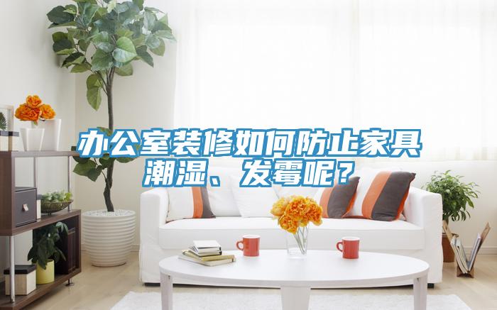 辦公室裝修如何防止家具潮濕、發(fā)霉呢？