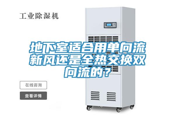 地下室適合用單向流新風(fēng)還是全熱交換雙向流的？