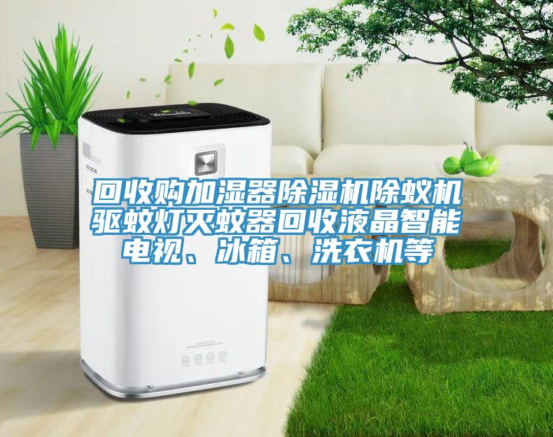 回收購加濕器除濕機(jī)除蟻機(jī)驅(qū)蚊燈滅蚊器回收液晶智能電視、冰箱、洗衣機(jī)等