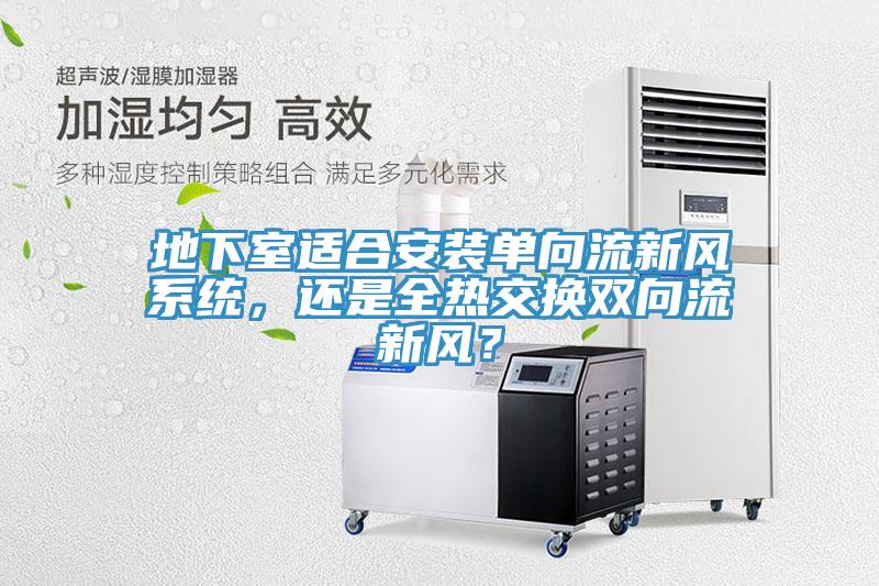 地下室適合安裝單向流新風(fēng)系統(tǒng)，還是全熱交換雙向流新風(fēng)？