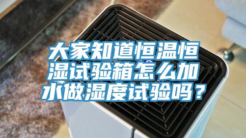 大家知道恒溫恒濕試驗(yàn)箱怎么加水做濕度試驗(yàn)嗎？