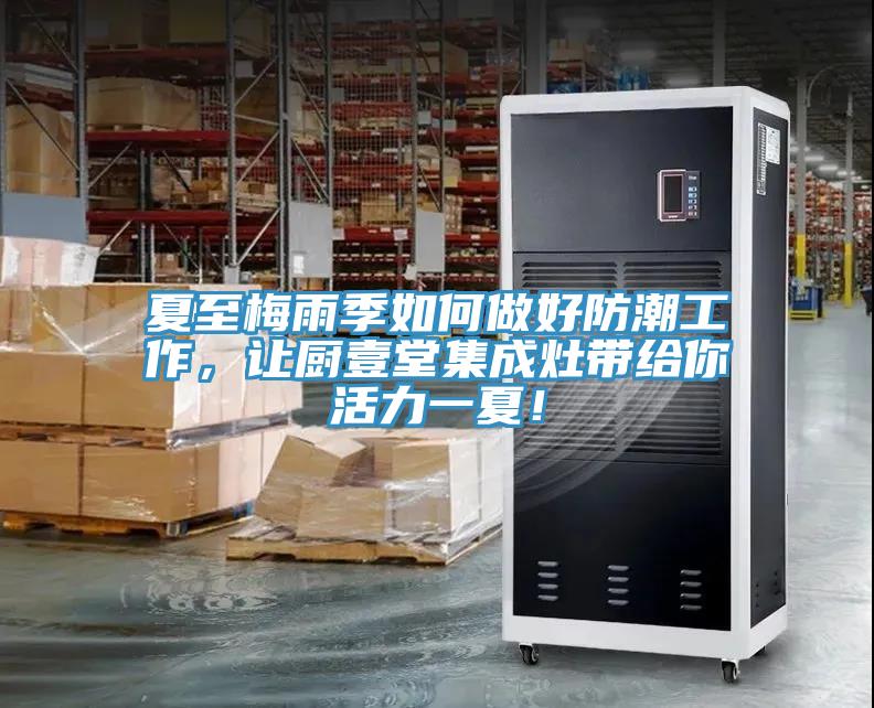 夏至梅雨季如何做好防潮工作，讓廚壹堂集成灶帶給你活力一夏！