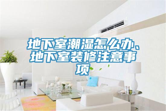 地下室潮濕怎么辦、地下室裝修注意事項(xiàng)