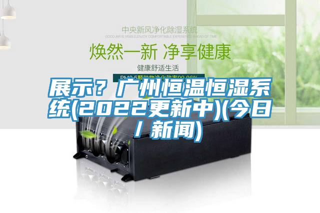 展示？廣州恒溫恒濕系統(tǒng)(2022更新中)(今日／新聞)