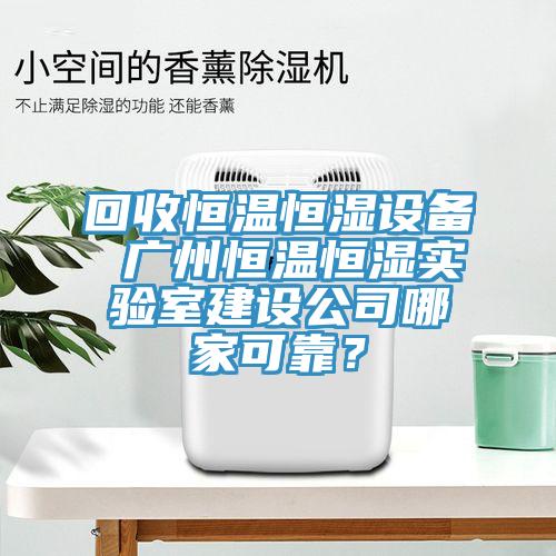 回收恒溫恒濕設(shè)備 廣州恒溫恒濕實(shí)驗(yàn)室建設(shè)公司哪家可靠？