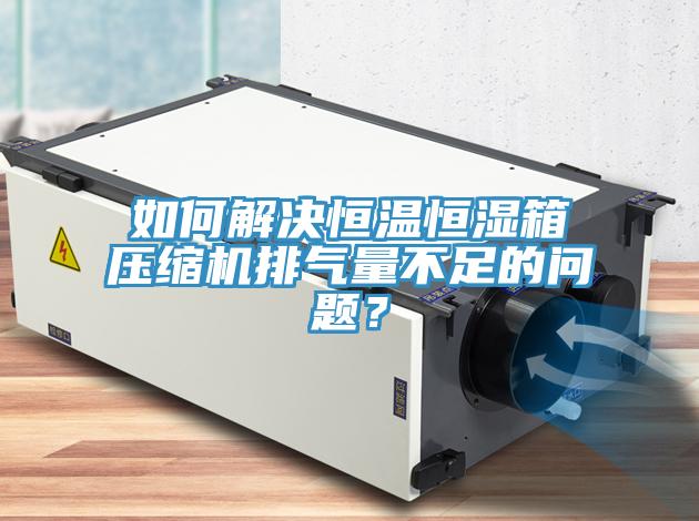 如何解決恒溫恒濕箱壓縮機(jī)排氣量不足的問題？