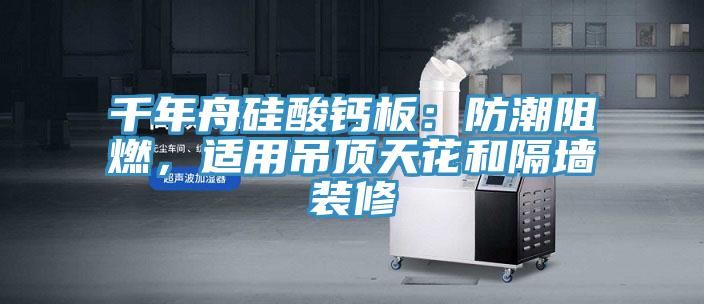 千年舟硅酸鈣板：防潮阻燃，適用吊頂天花和隔墻裝修