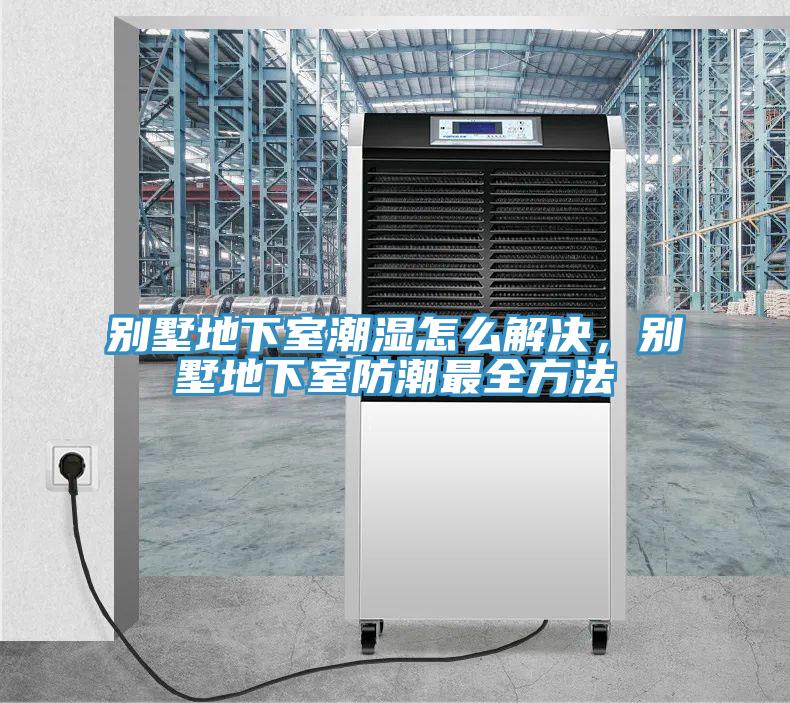 別墅地下室潮濕怎么解決，別墅地下室防潮最全方法