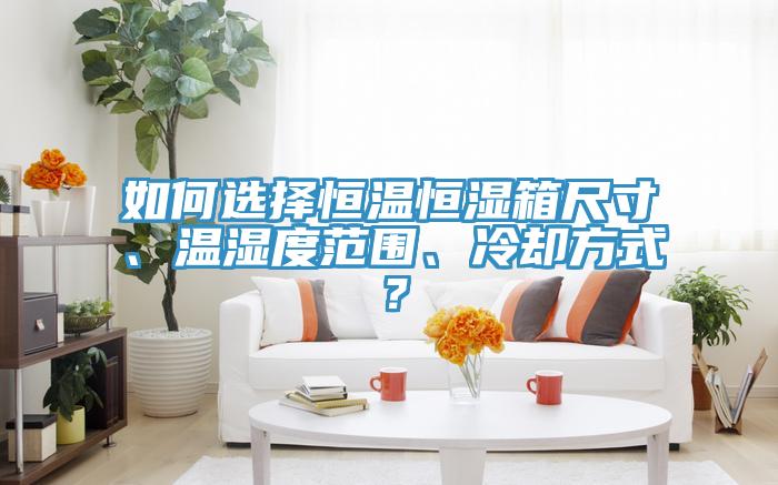 如何選擇恒溫恒濕箱尺寸、溫濕度范圍、冷卻方式？