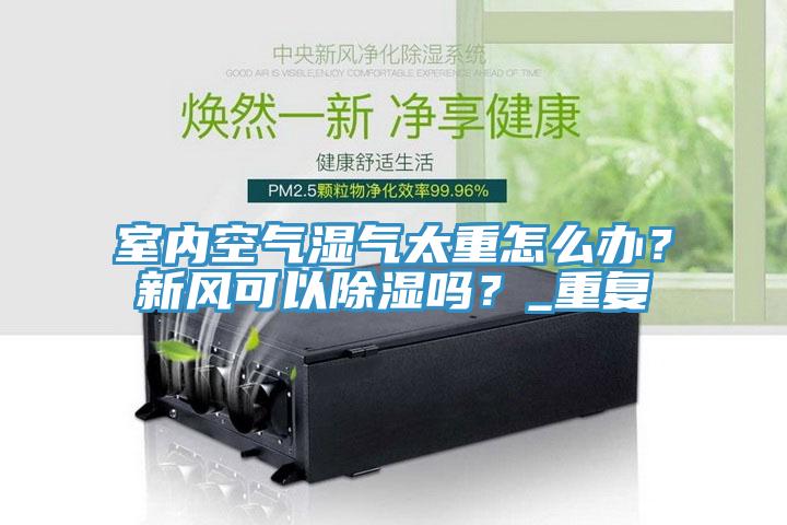 室內(nèi)空氣濕氣太重怎么辦？新風(fēng)可以除濕嗎？_重復(fù)