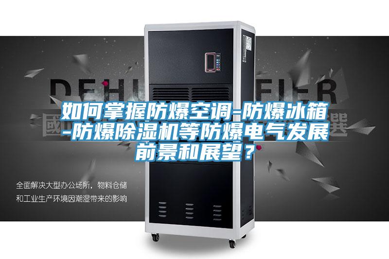 如何掌握防爆空調(diào)-防爆冰箱-防爆除濕機(jī)等防爆電氣發(fā)展前景和展望？