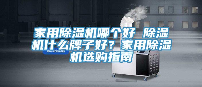 家用除濕機(jī)哪個(gè)好 除濕機(jī)什么牌子好？家用除濕機(jī)選購(gòu)指南