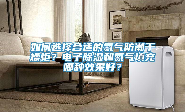 如何選擇合適的氮?dú)夥莱备稍锕?？電子除濕和氮?dú)馓畛淠姆N效果好？