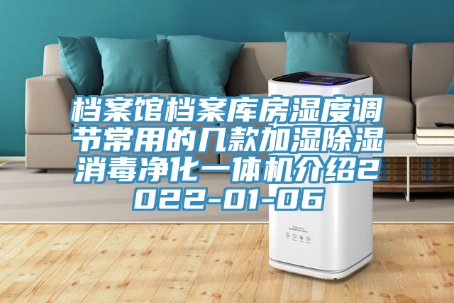 檔案館檔案庫房濕度調節(jié)常用的幾款加濕除濕消毒凈化一體機介紹2022-01-06