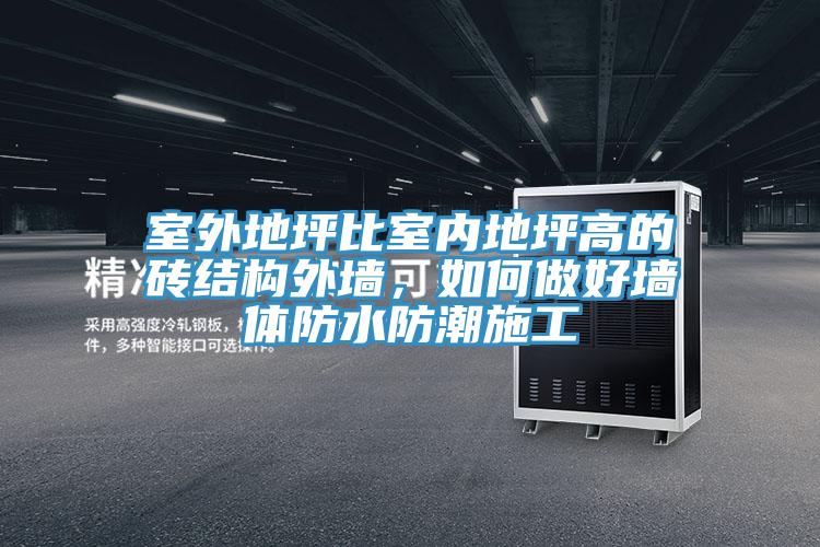 室外地坪比室內(nèi)地坪高的磚結(jié)構(gòu)外墻，如何做好墻體防水防潮施工