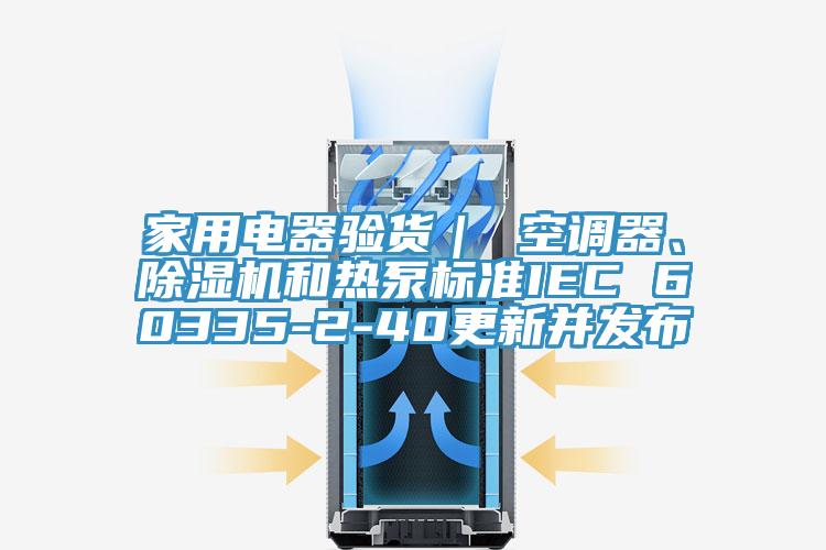 家用電器驗(yàn)貨｜ 空調(diào)器、除濕機(jī)和熱泵標(biāo)準(zhǔn)IEC 60335-2-40更新并發(fā)布