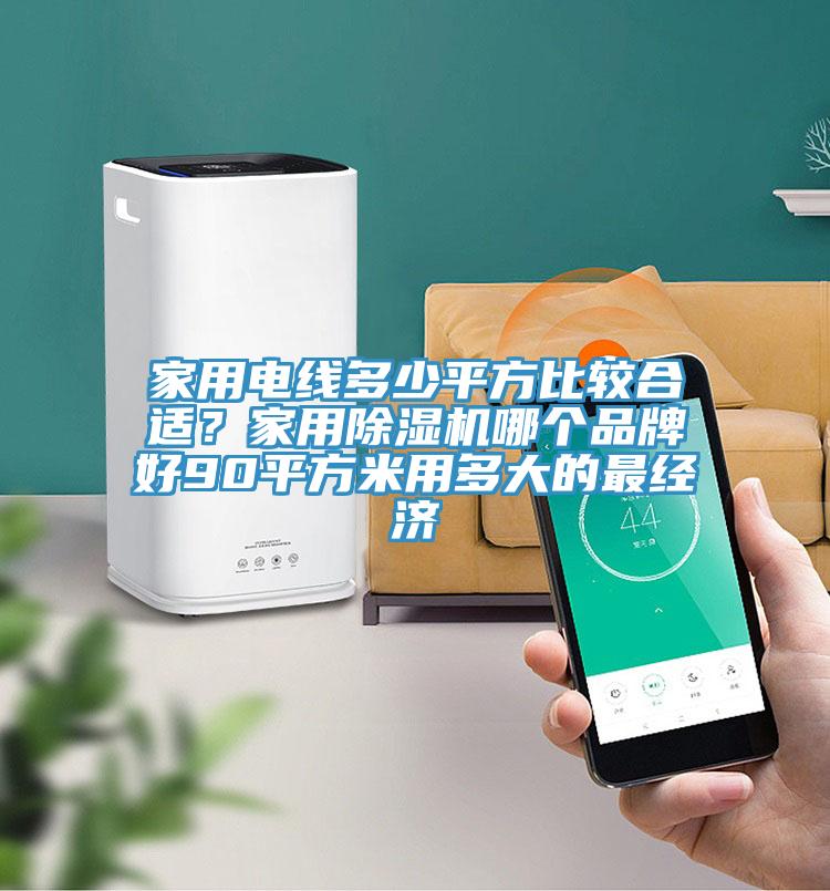 家用電線(xiàn)多少平方比較合適？家用除濕機(jī)哪個(gè)品牌好90平方米用多大的最經(jīng)濟(jì)