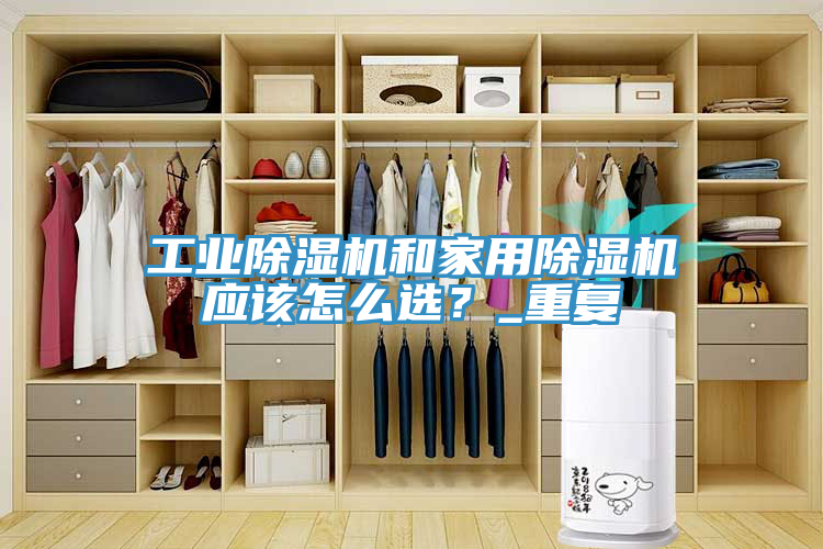 工業(yè)除濕機(jī)和家用除濕機(jī)應(yīng)該怎么選？_重復(fù)