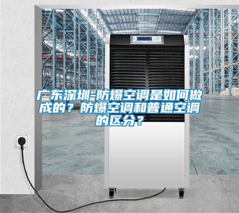 廣東深圳-防爆空調(diào)是如何做成的？防爆空調(diào)和普通空調(diào)的區(qū)分？