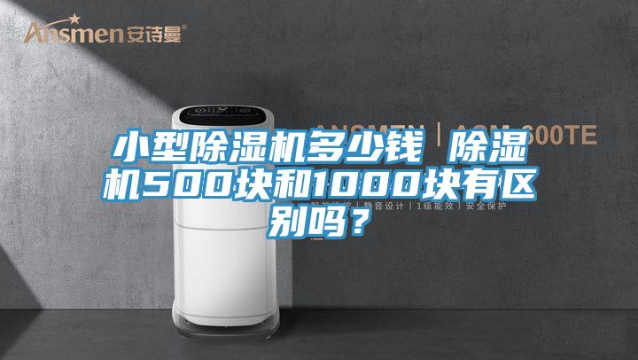 小型除濕機(jī)多少錢 除濕機(jī)500塊和1000塊有區(qū)別嗎？