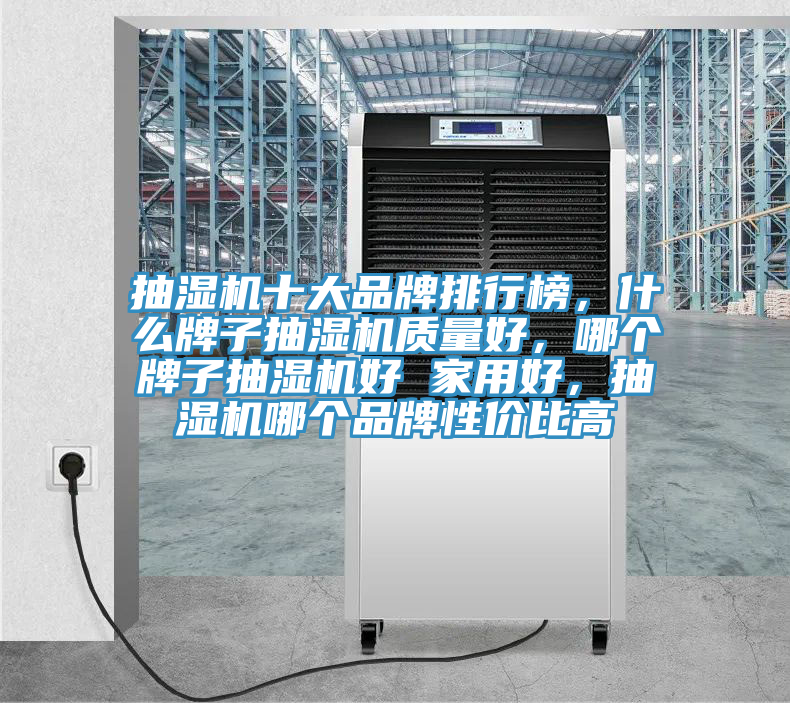 抽濕機(jī)十大品牌排行榜，什么牌子抽濕機(jī)質(zhì)量好，哪個(gè)牌子抽濕機(jī)好 家用好，抽濕機(jī)哪個(gè)品牌性價(jià)比高