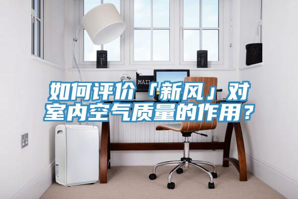 如何評價「新風(fēng)」對室內(nèi)空氣質(zhì)量的作用？