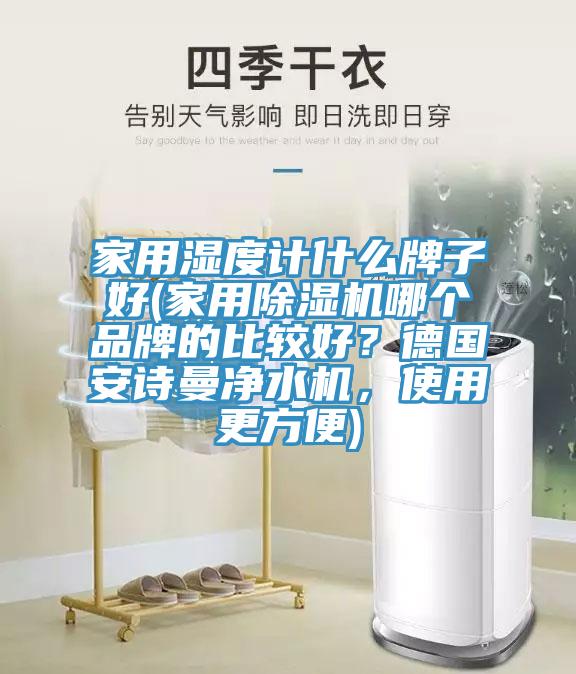 家用濕度計什么牌子好(家用除濕機哪個品牌的比較好？德國安詩曼凈水機，使用更方便)