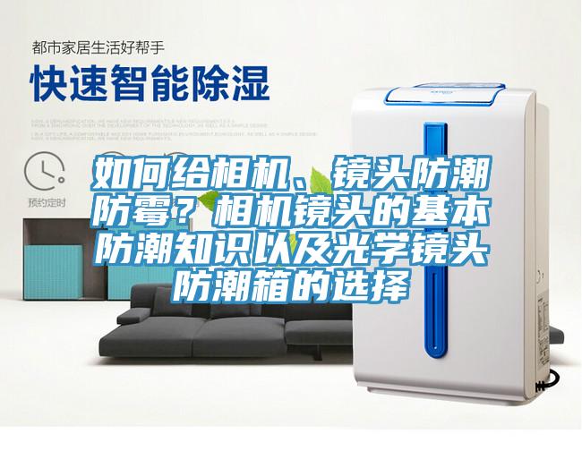如何給相機(jī)、鏡頭防潮防霉？相機(jī)鏡頭的基本防潮知識(shí)以及光學(xué)鏡頭防潮箱的選擇