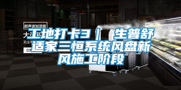 工地打卡3｜ 生普舒適家三恒系統(tǒng)風盤新風施工階段
