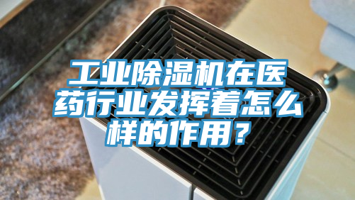 工業(yè)除濕機(jī)在醫(yī)藥行業(yè)發(fā)揮著怎么樣的作用？