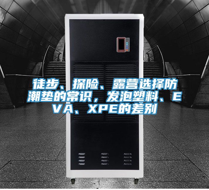 徒步、探險、露營選擇防潮墊的常識，發(fā)泡塑料、EVA、XPE的差別