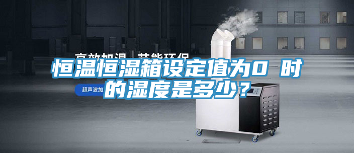 恒溫恒濕箱設(shè)定值為0℃時(shí)的濕度是多少？