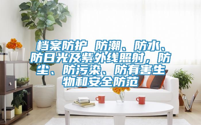 檔案防護 防潮、防水、防日光及紫外線照射，防塵、防污染、防有害生物和安全防范