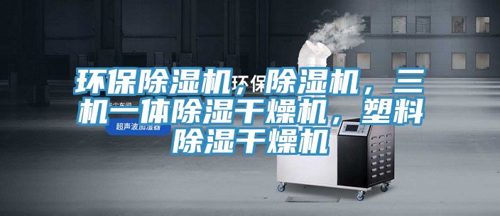 環(huán)保除濕機(jī)，除濕機(jī)，三機(jī)一體除濕干燥機(jī)，塑料除濕干燥機(jī)