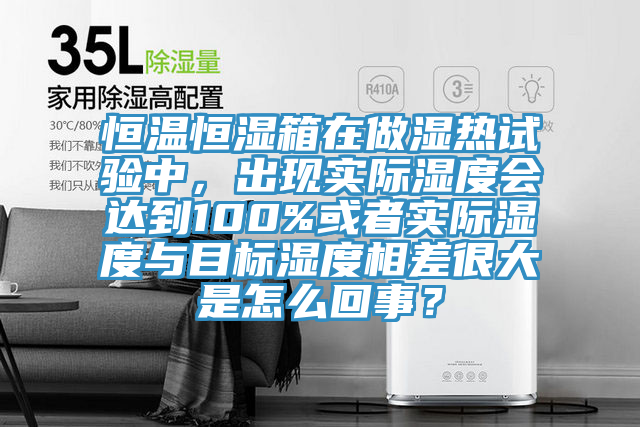 恒溫恒濕箱在做濕熱試驗(yàn)中，出現(xiàn)實(shí)際濕度會達(dá)到100%或者實(shí)際濕度與目標(biāo)濕度相差很大是怎么回事？
