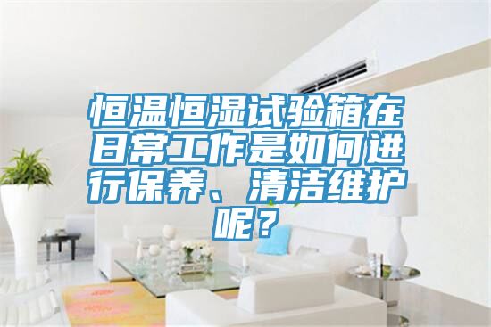 恒溫恒濕試驗(yàn)箱在日常工作是如何進(jìn)行保養(yǎng)、清潔維護(hù)呢？
