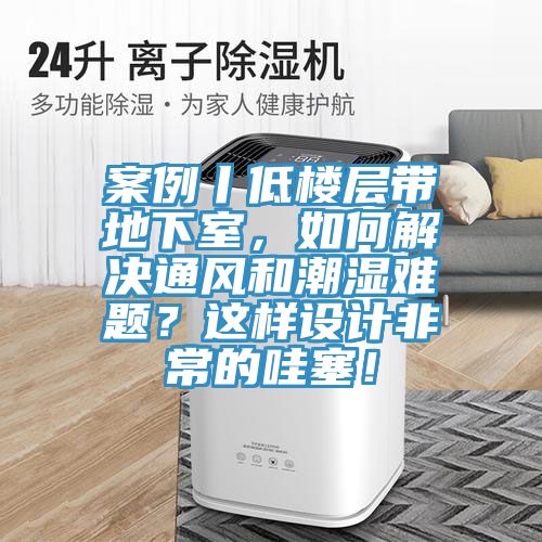 案例丨低樓層帶地下室，如何解決通風(fēng)和潮濕難題？這樣設(shè)計(jì)非常的哇塞！