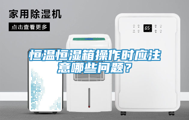 恒溫恒濕箱操作時應(yīng)注意哪些問題？