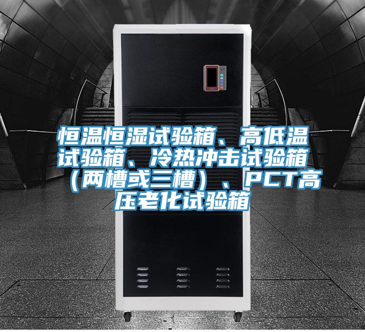 恒溫恒濕試驗(yàn)箱、高低溫試驗(yàn)箱、冷熱沖擊試驗(yàn)箱（兩槽或三槽）、PCT高壓老化試驗(yàn)箱