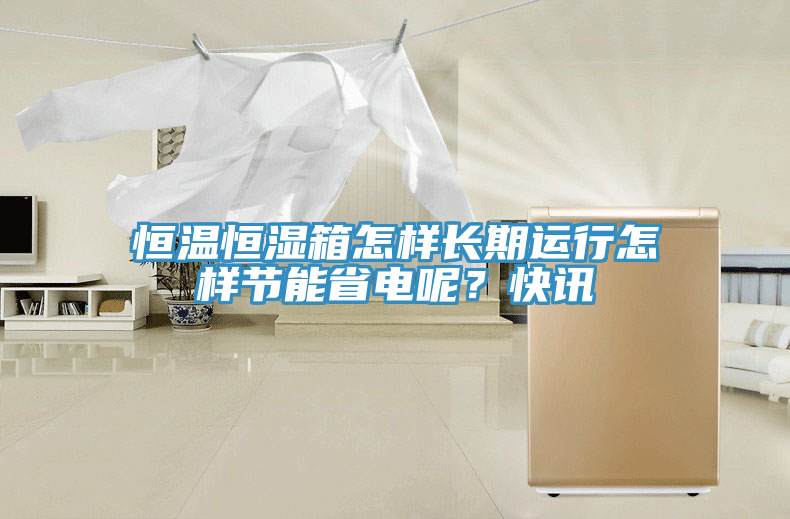 恒溫恒濕箱怎樣長期運(yùn)行怎樣節(jié)能省電呢？快訊
