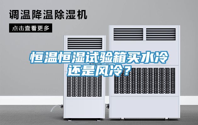 恒溫恒濕試驗箱買水冷還是風(fēng)冷？