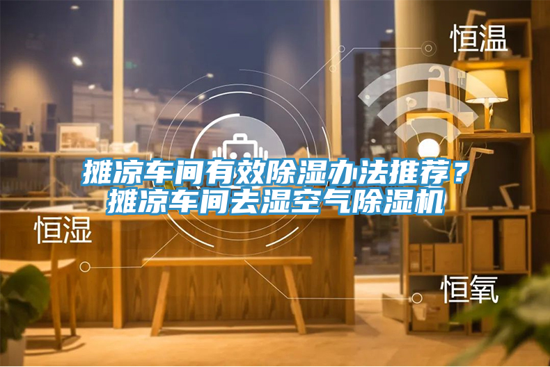 攤涼車(chē)間有效除濕辦法推薦？攤涼車(chē)間去濕空氣除濕機(jī)