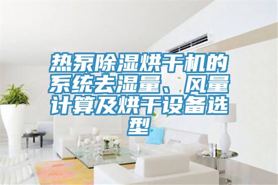熱泵除濕烘干機(jī)的系統(tǒng)去濕量、風(fēng)量計(jì)算及烘干設(shè)備選型